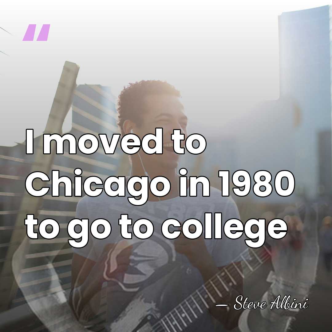 I moved to Chicago in 1980 to go to college - Steve Albini