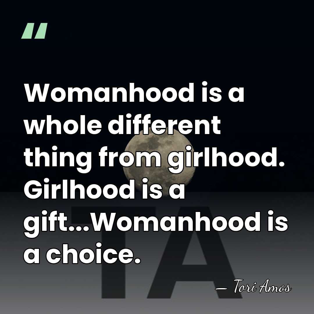 Womanhood is a whole different thing from girlhood. Girlhood is a gift...Womanhood&hellip; - Tori Amos