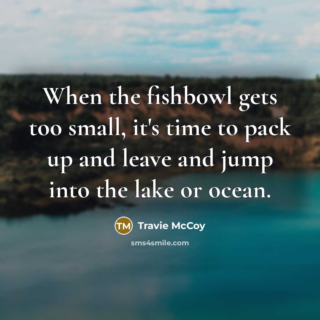 “When the fishbowl gets too small, it's time to pack…” quote by Travie McCoy