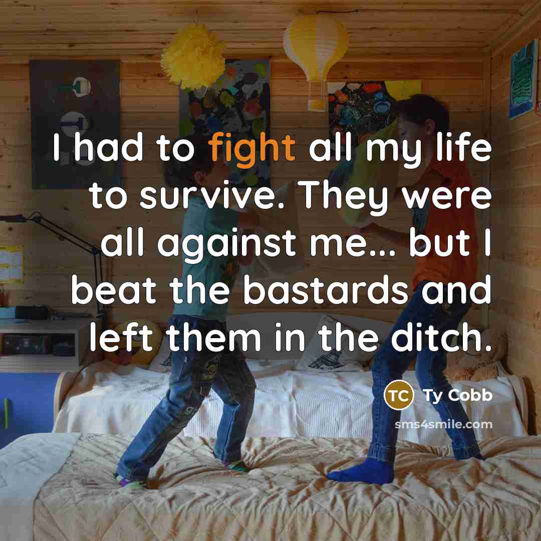 “I had to fight all my life to survive. They were all against me... but I beat the bastards and left them in the ditch.” quote by Ty Cobb