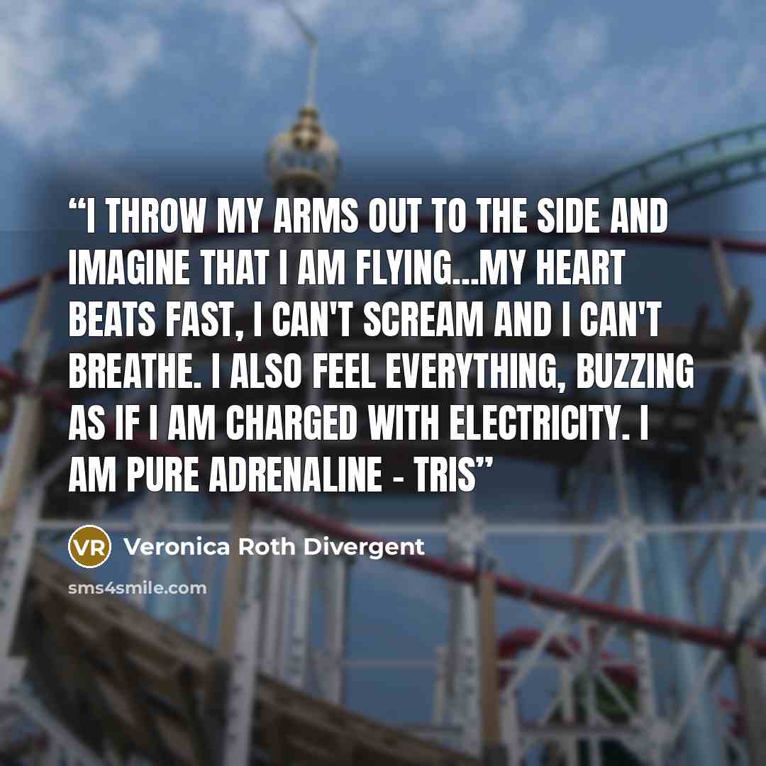 “I throw my arms out to the side and imagine that I am flying...my heart beats fast, I can't scream and I can't breathe. I also feel everything, buzzing as if I am charged with electricity. I AM PURE ADRENALINE - TRIS” quote by Veronica Roth Divergent