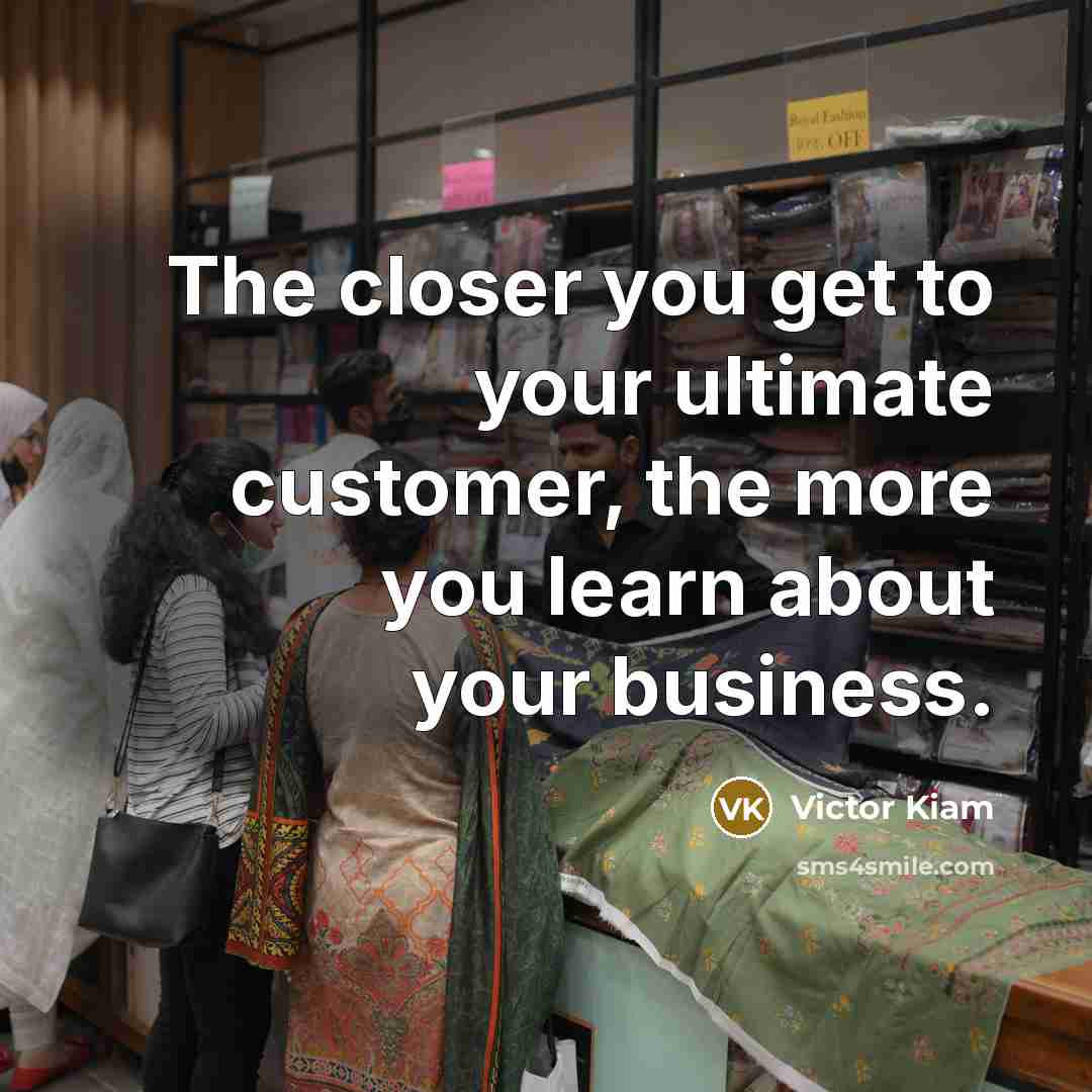 “The closer you get to your ultimate customer, the more…” quote by Victor Kiam