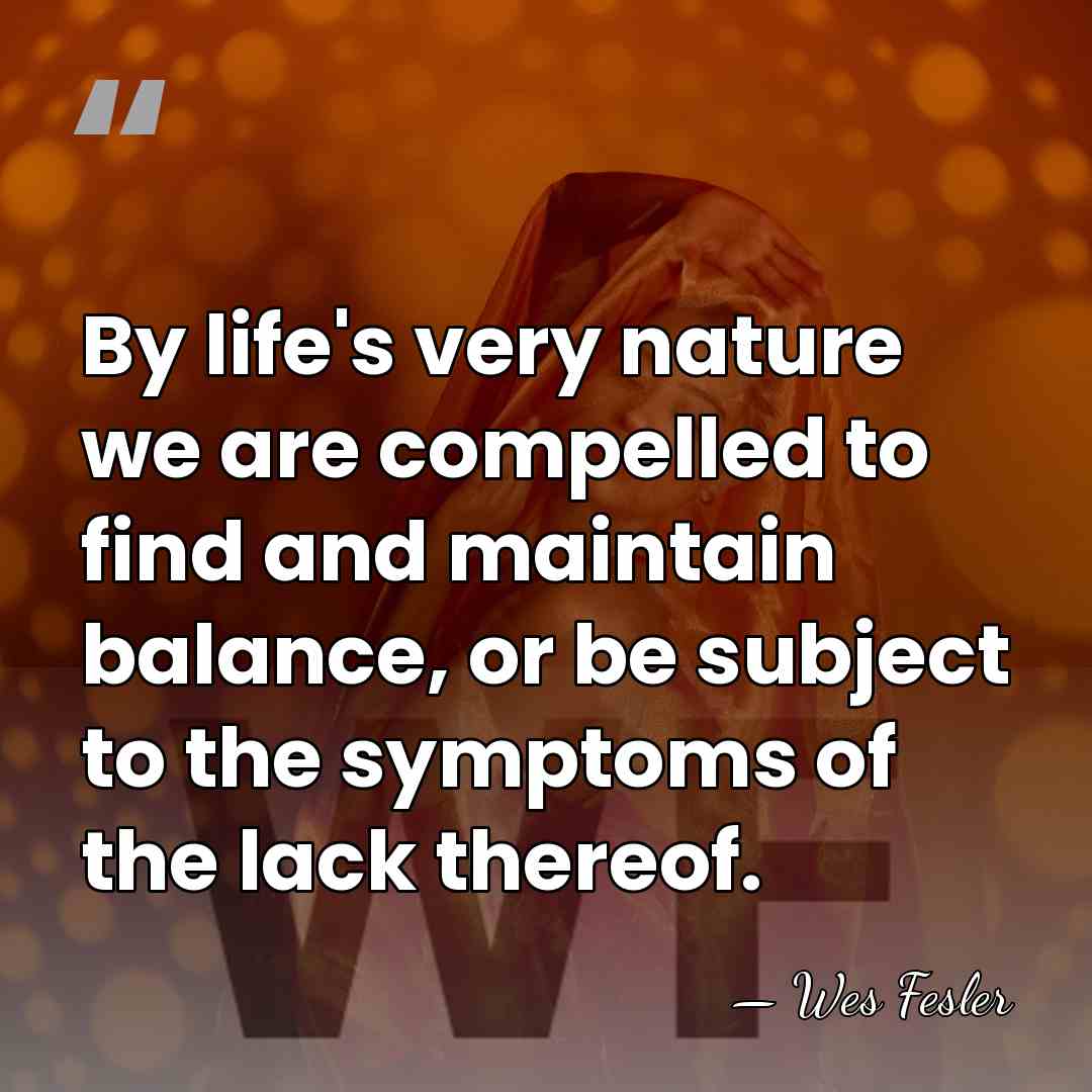 By life's very nature we are compelled to find and maintain balance,&hellip; - Wes Fesler