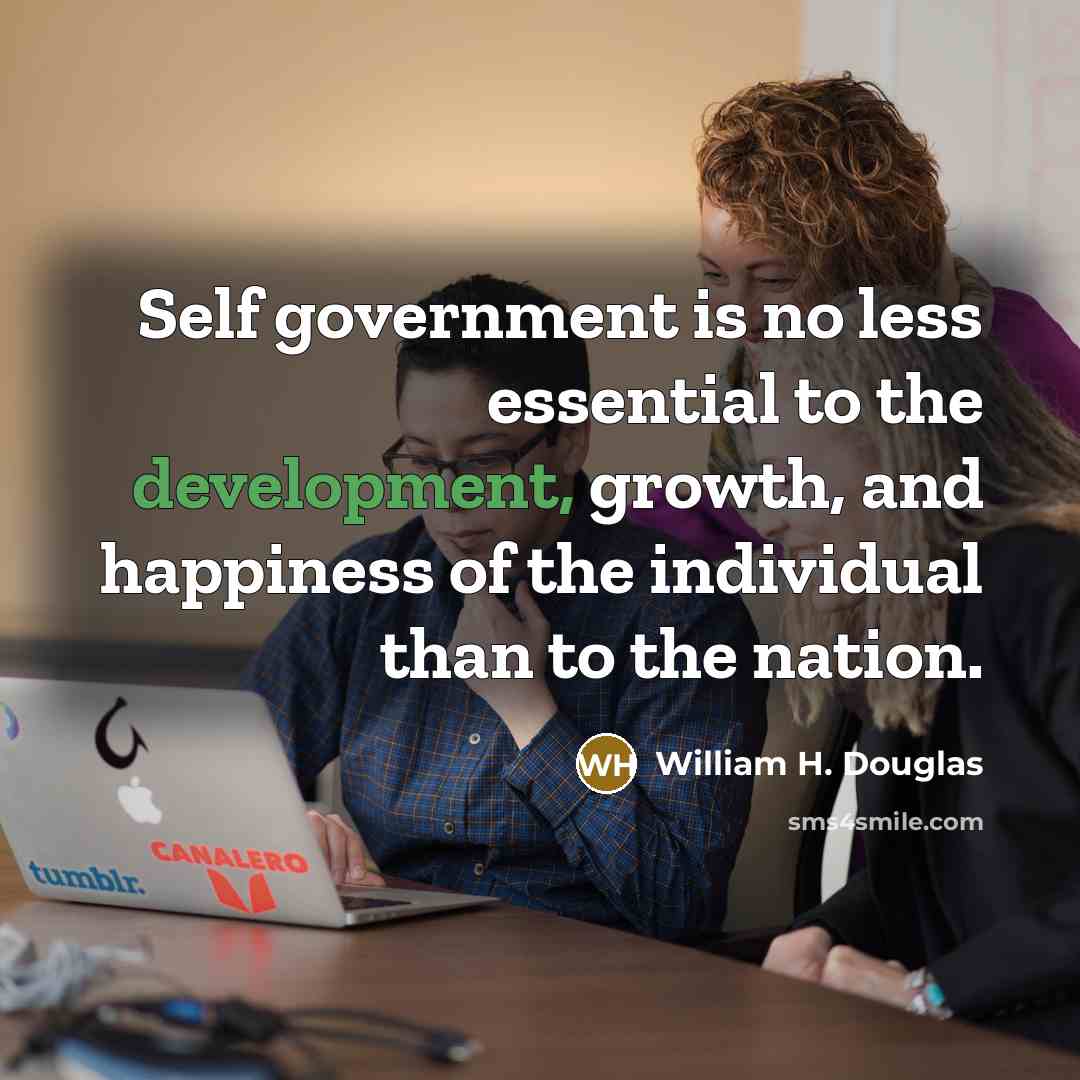“Self government is no less essential to the development, growth, and happiness of the individual than to the nation.” quote by William H. Douglas