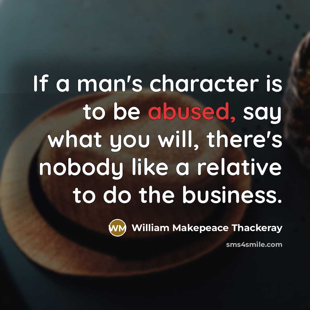 “If a man's character is to be abused, say what you will, there's nobody like a relative to do the business.” quote by William Makepeace Thackeray