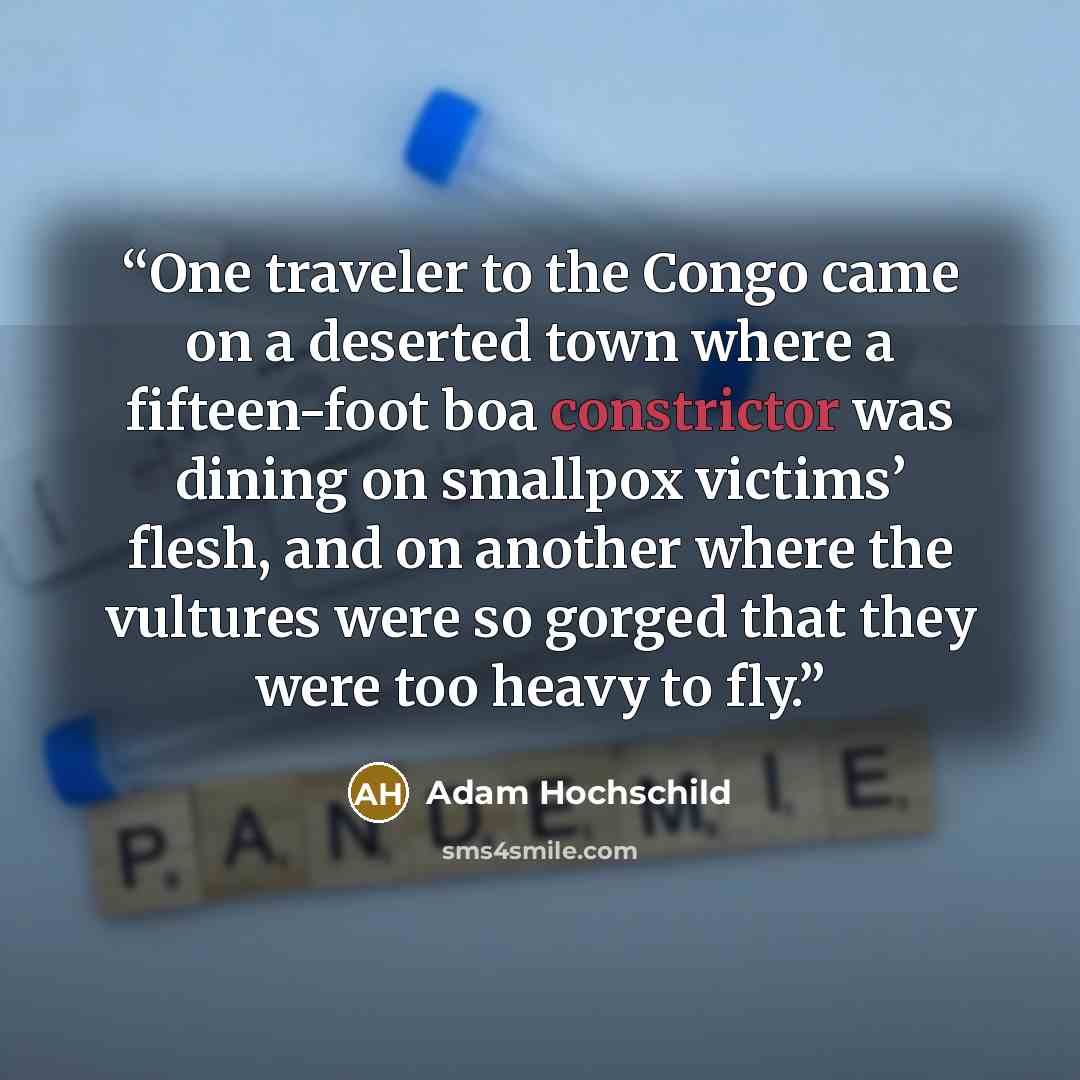 “One traveler to the Congo came on a deserted town where a fifteen-foot boa constrictor was dining on smallpox victims’ flesh, and on another where the vultures were so gorged that they were too heavy to fly.” quote by Adam Hochschild