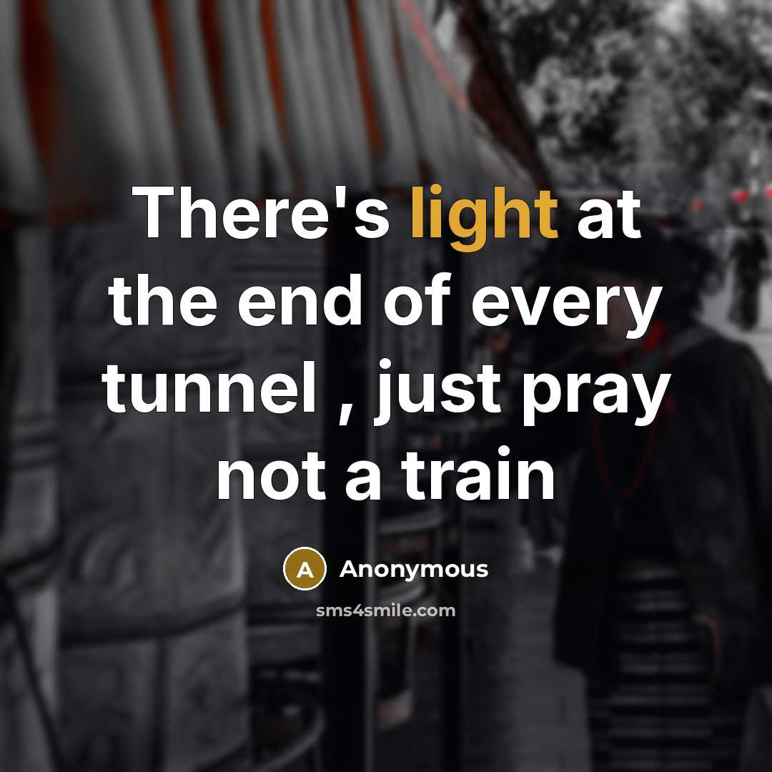 “There's light at the end of every tunnel , just pray not a train” quote by Anonymous
