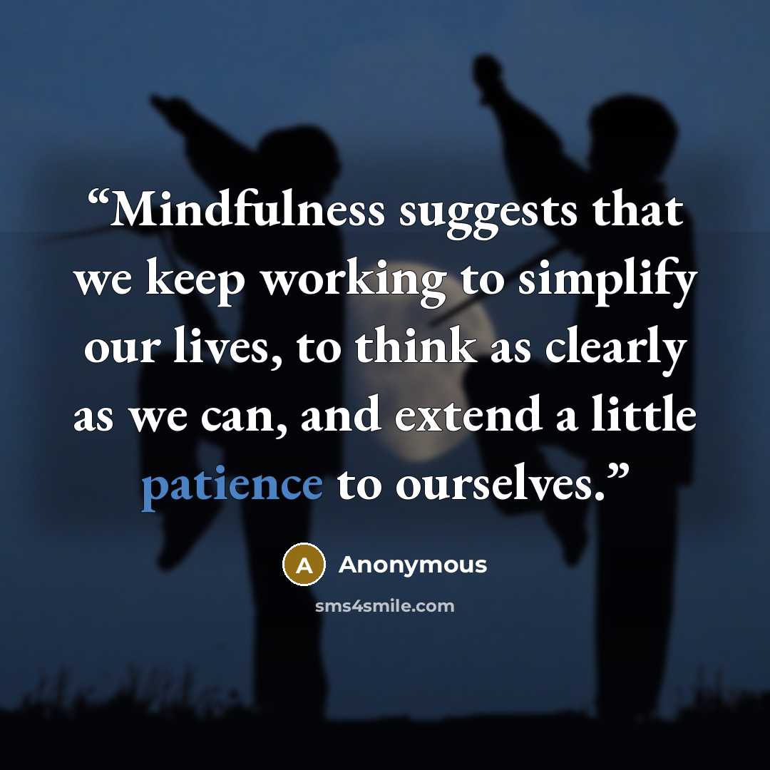 “Mindfulness suggests that we keep working to simplify our lives, to think as clearly as we can, and extend a little patience to ourselves.” quote by Anonymous