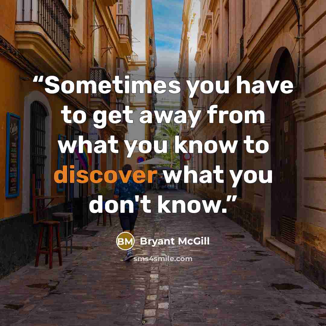 “Sometimes you have to get away from what you know to discover what you don't know.” quote by Bryant McGill