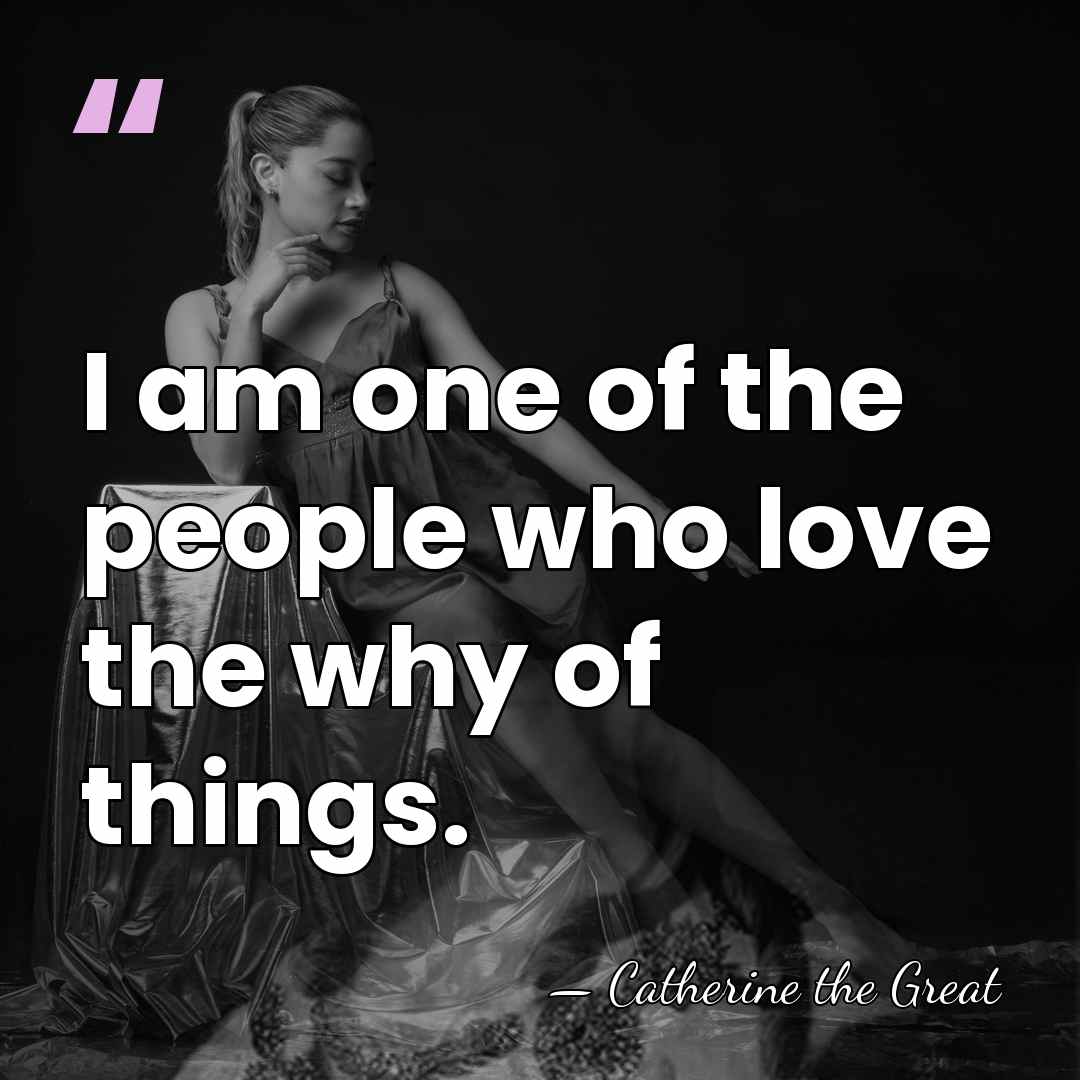 I am one of the people who love the why of things. - Catherine the Great