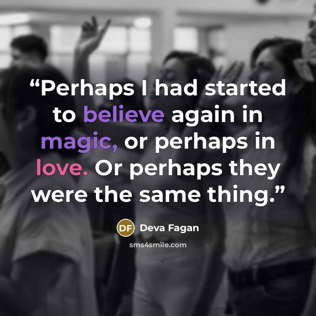 “Perhaps I had started to believe again in magic, or perhaps in love. Or perhaps they were the same thing.” quote by Deva Fagan