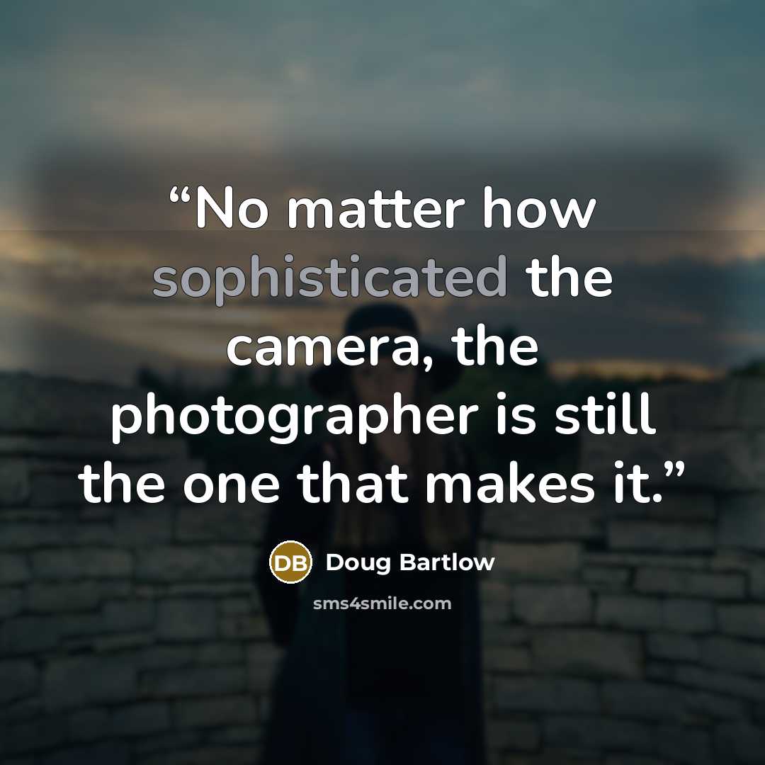 “No matter how sophisticated the camera, the photographer is still the one that makes it.” quote by Doug Bartlow