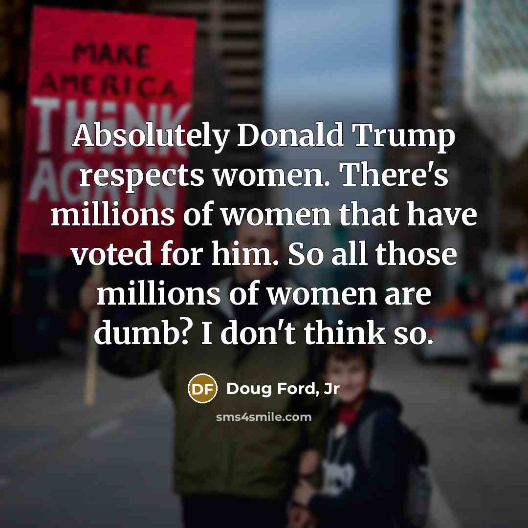 “Absolutely Donald Trump respects women. There's millions of women that have voted for him. So all those millions of women are dumb? I don't think so.” quote by Doug Ford, Jr