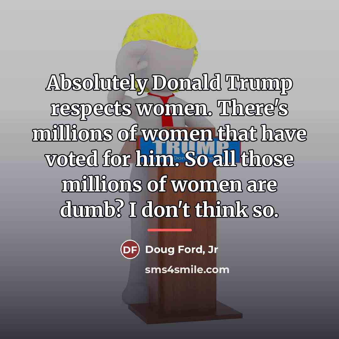 “Absolutely Donald Trump respects women. There's millions of women that…” quote by Doug Ford, Jr