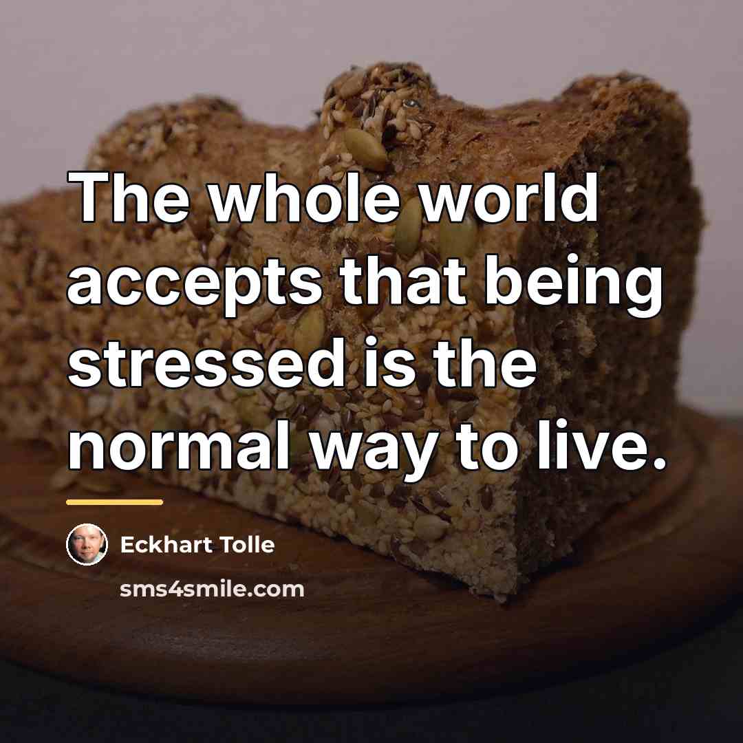 “The whole world accepts that being stressed is the normal…” quote by Eckhart Tolle