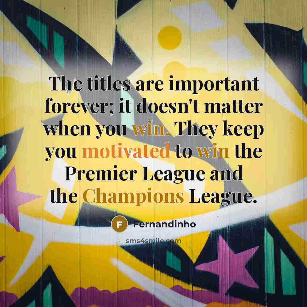 “The titles are important forever; it doesn't matter when you win. They keep you motivated to win the Premier League and the Champions League.” quote by Fernandinho