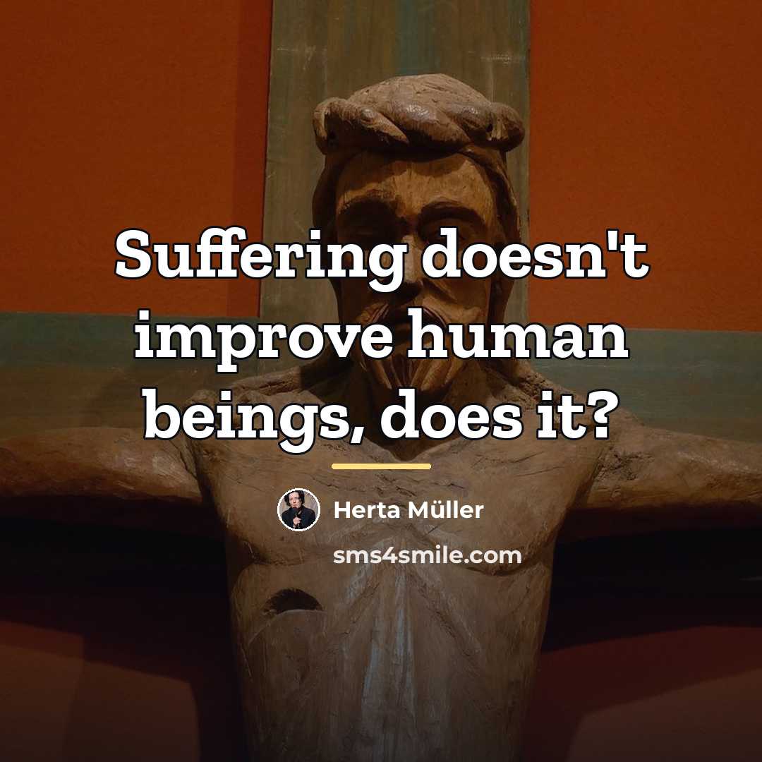 “Suffering doesn't improve human beings, does it?…” quote by Herta Muller