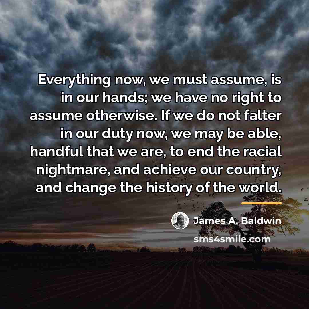 “Everything now, we must assume, is in our hands; we…” quote by James A. Baldwin