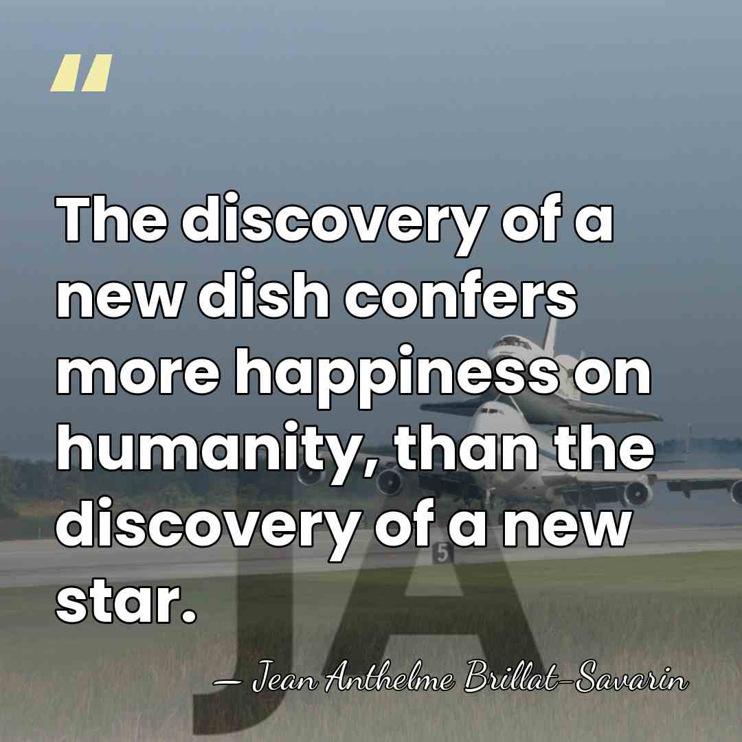 The discovery of a new dish confers more happiness on humanity, than&hellip; - Jean Anthelme Brillat-Savarin