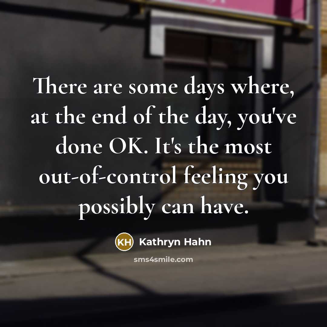 “There are some days where, at the end of the day, you've done OK. It's the most out-of-control feeling you possibly can have.” quote by Kathryn Hahn