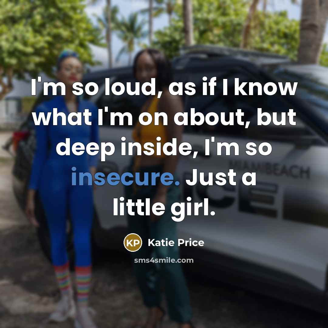 “I'm so loud, as if I know what I'm on about, but deep inside, I'm so insecure. Just a little girl.” quote by Katie Price