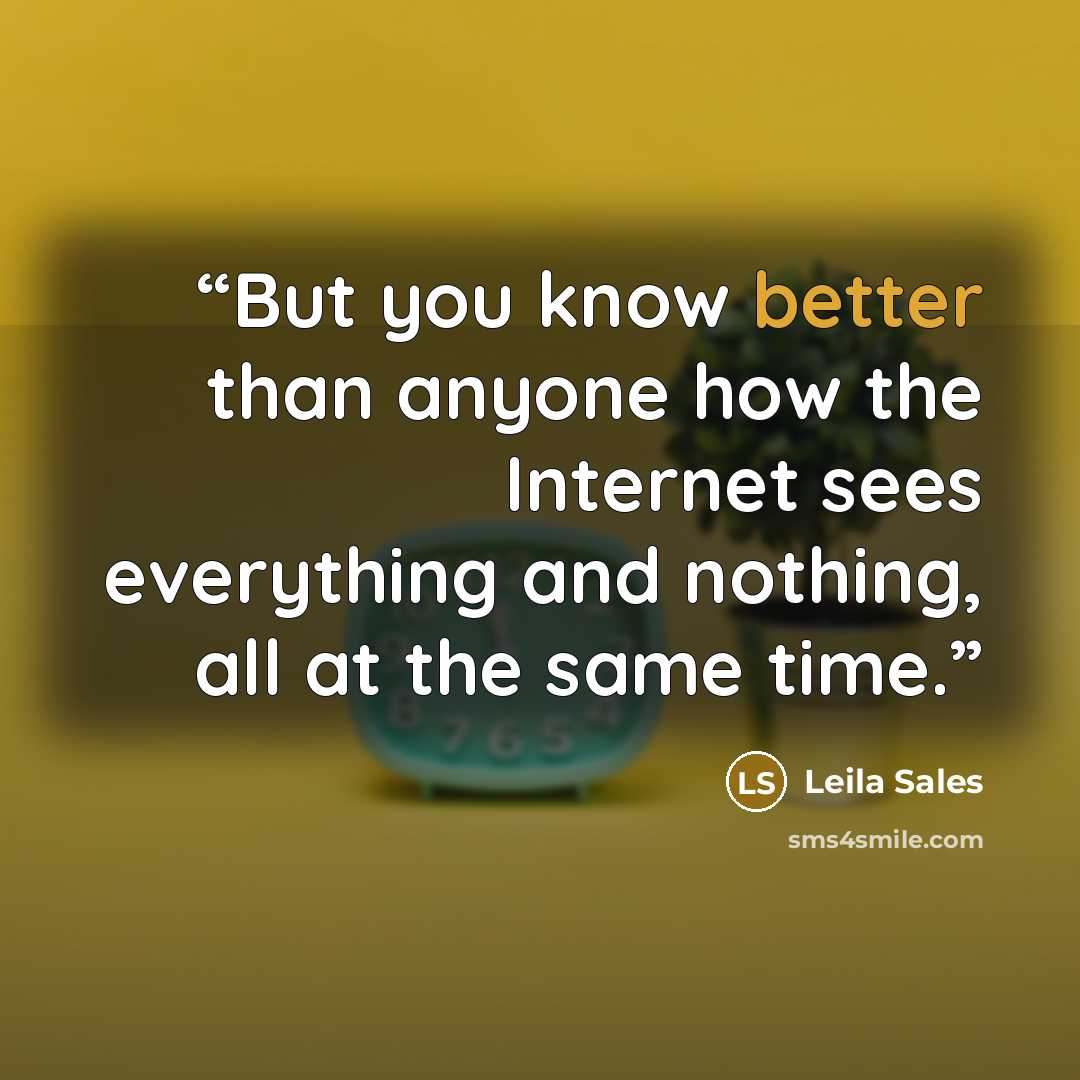 “But you know better than anyone how the Internet sees everything and nothing, all at the same time.” quote by Leila Sales