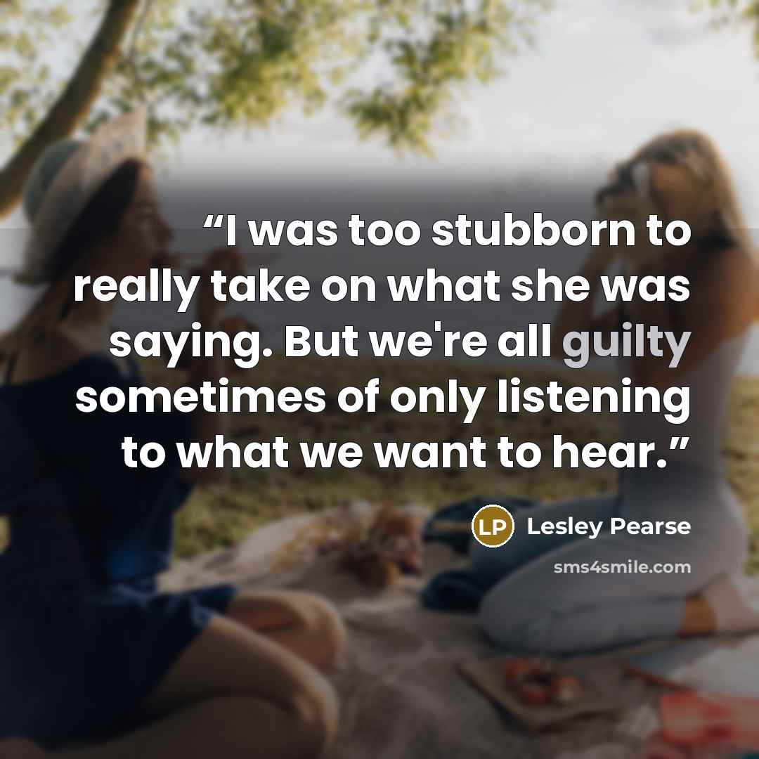 “I was too stubborn to really take on what she was saying. But we're all guilty sometimes of only listening to what we want to hear.” quote by Lesley Pearse