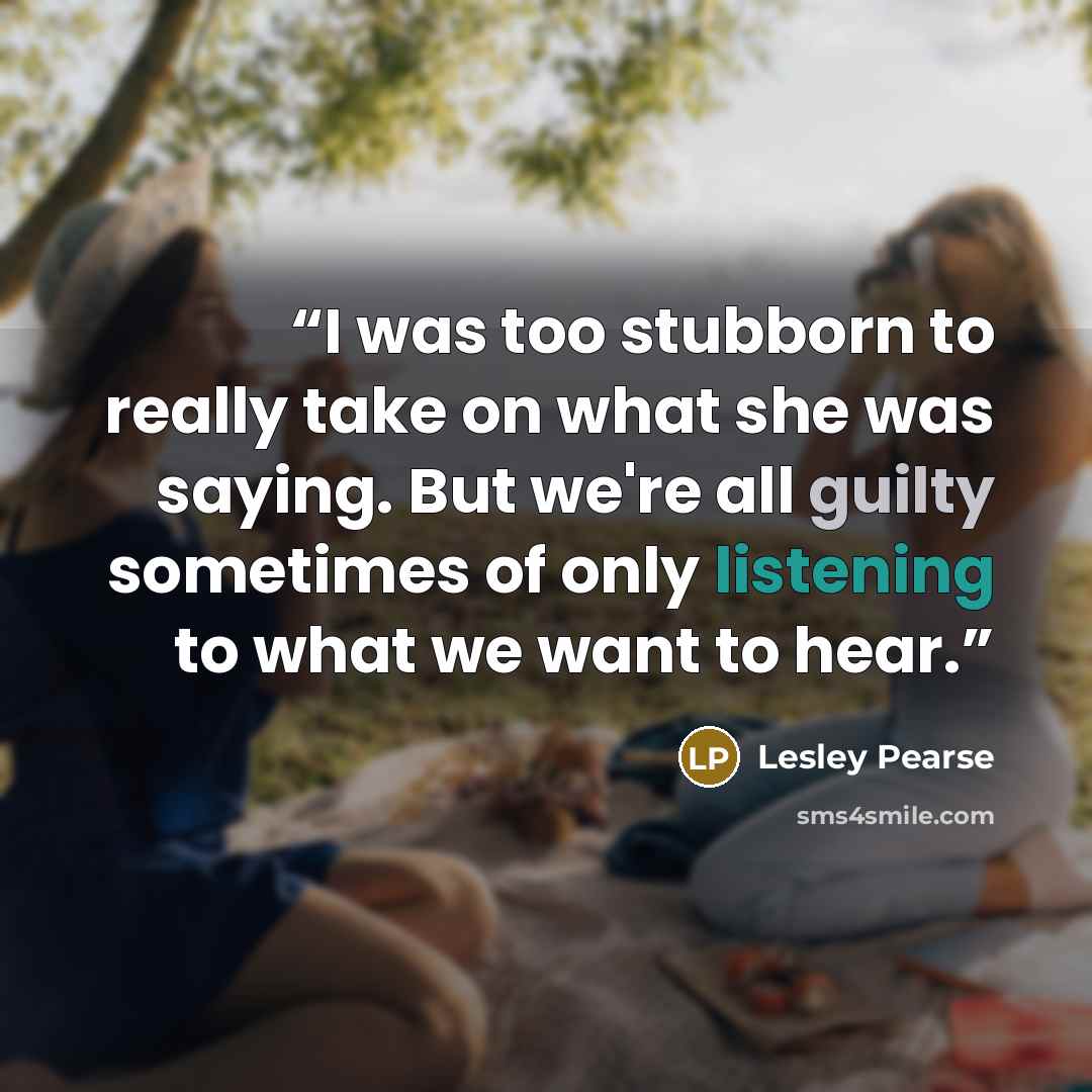 “I was too stubborn to really take on what she was saying. But we're all guilty sometimes of only listening to what we want to hear.” quote by Lesley Pearse