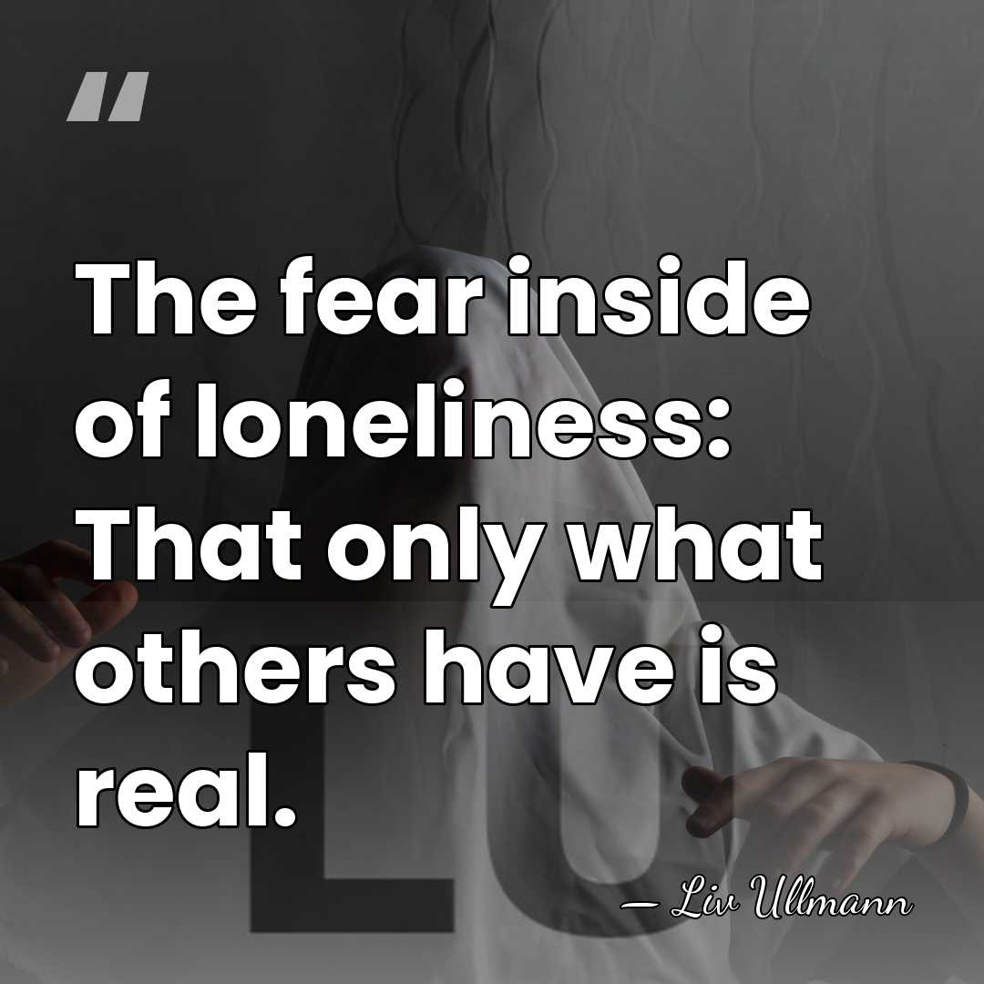 The fear inside of loneliness: That only what others have is real. - Liv Ullmann