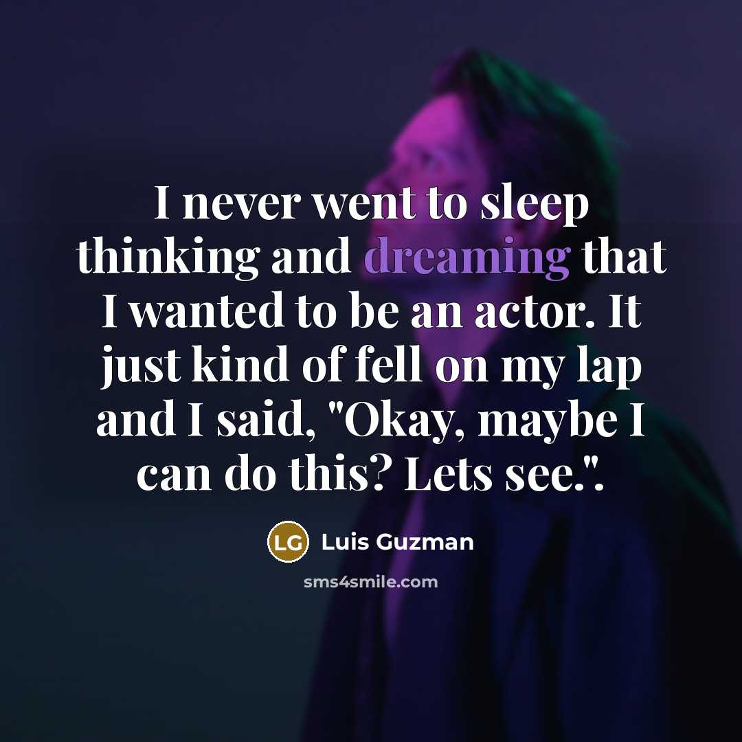 “I never went to sleep thinking and dreaming that I wanted to be an actor. It just kind of fell on my lap and I said, "Okay, maybe I can do this? Lets see.".” quote by Luis Guzman