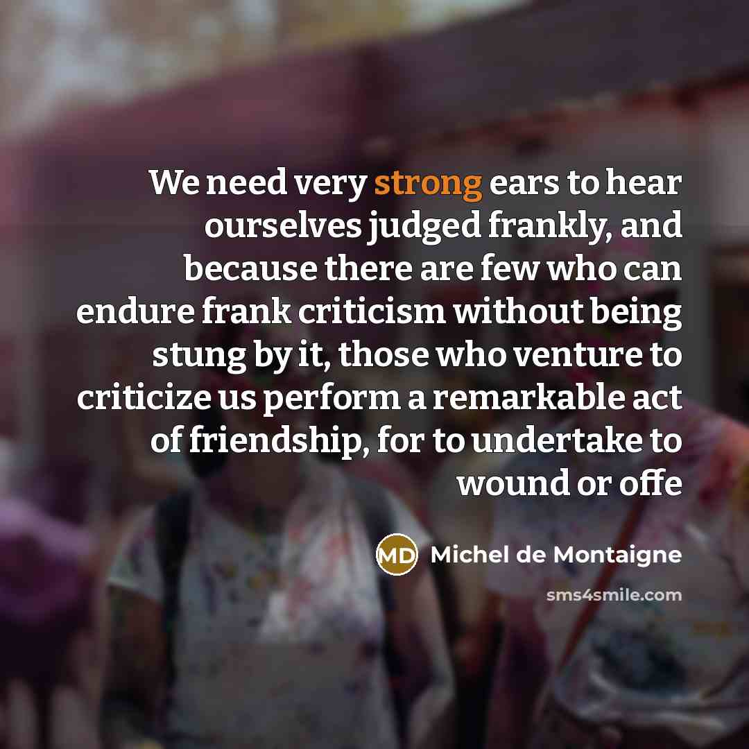 “We need very strong ears to hear ourselves judged frankly,…” quote by Michel De Montaigne