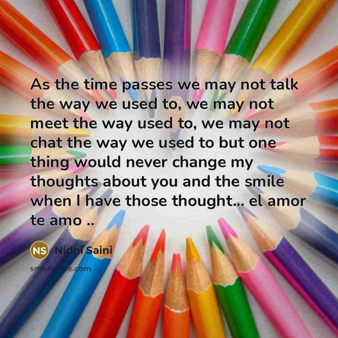 “As the time passes we may not talk the way we used to, we may not meet the way used to, we may not chat the way we used to but one thing would never change my thoughts about you and the smile when I have those thought... el amor te amo ..” quote by Nidhi Saini