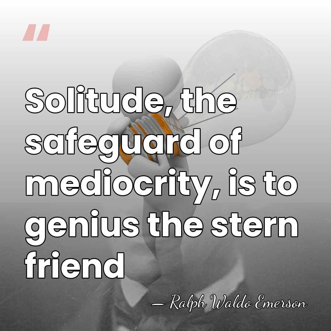 Solitude, the safeguard of mediocrity, is to genius the stern friend - Ralph Waldo Emerson