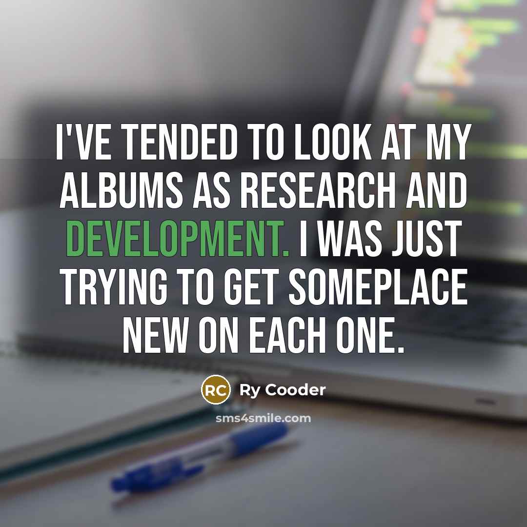 “I've tended to look at my albums as research and development. I was just trying to get someplace new on each one.” quote by Ry Cooder