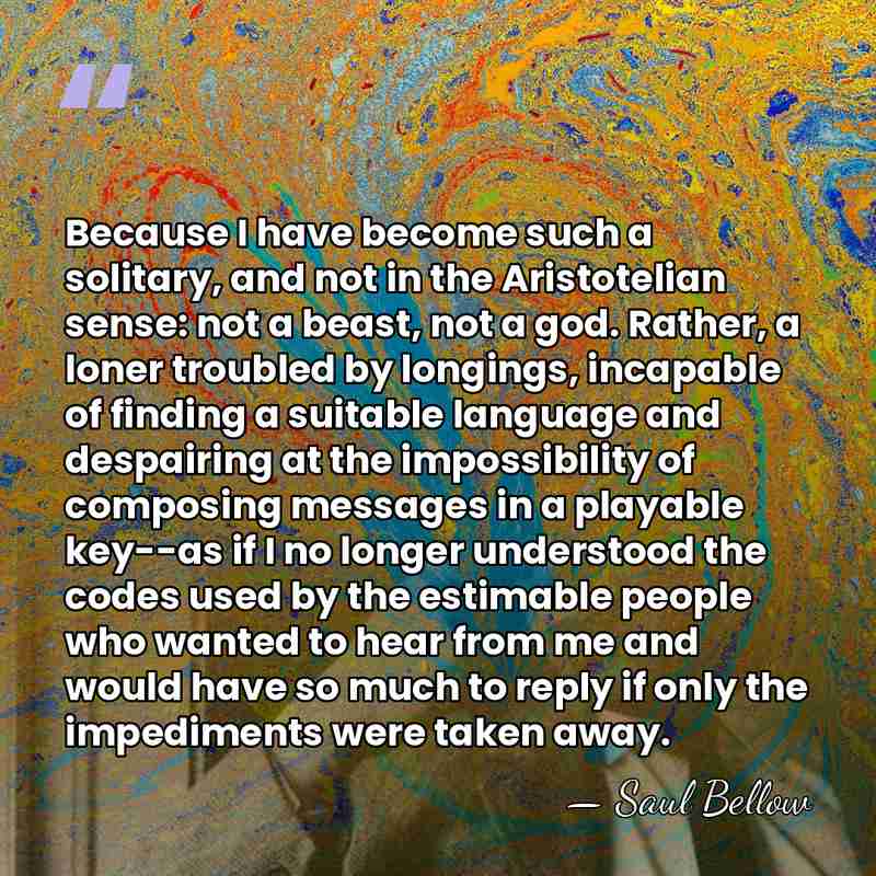 Because I have become such a solitary, and not in the Aristotelian&hellip; - Saul Bellow