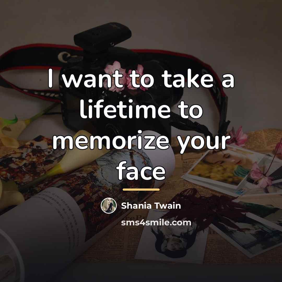 “I want to take a lifetime to memorize your face…” quote by Shania Twain