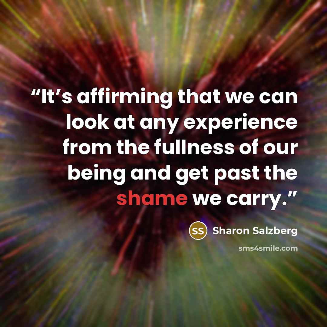 “It’s affirming that we can look at any experience from the fullness of our being and get past the shame we carry.” quote by Sharon Salzberg