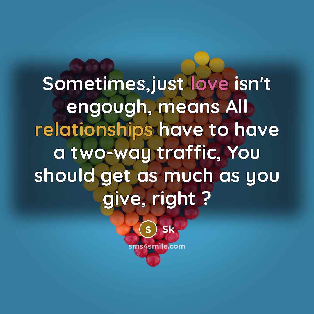 “Sometimes,just love isn't engough, means All relationships have to have a two-way traffic, You should get as much as you give, right ?” quote by SK