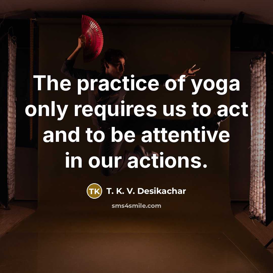 “The practice of yoga only requires us to act and…” quote by T. K. V. Desikachar