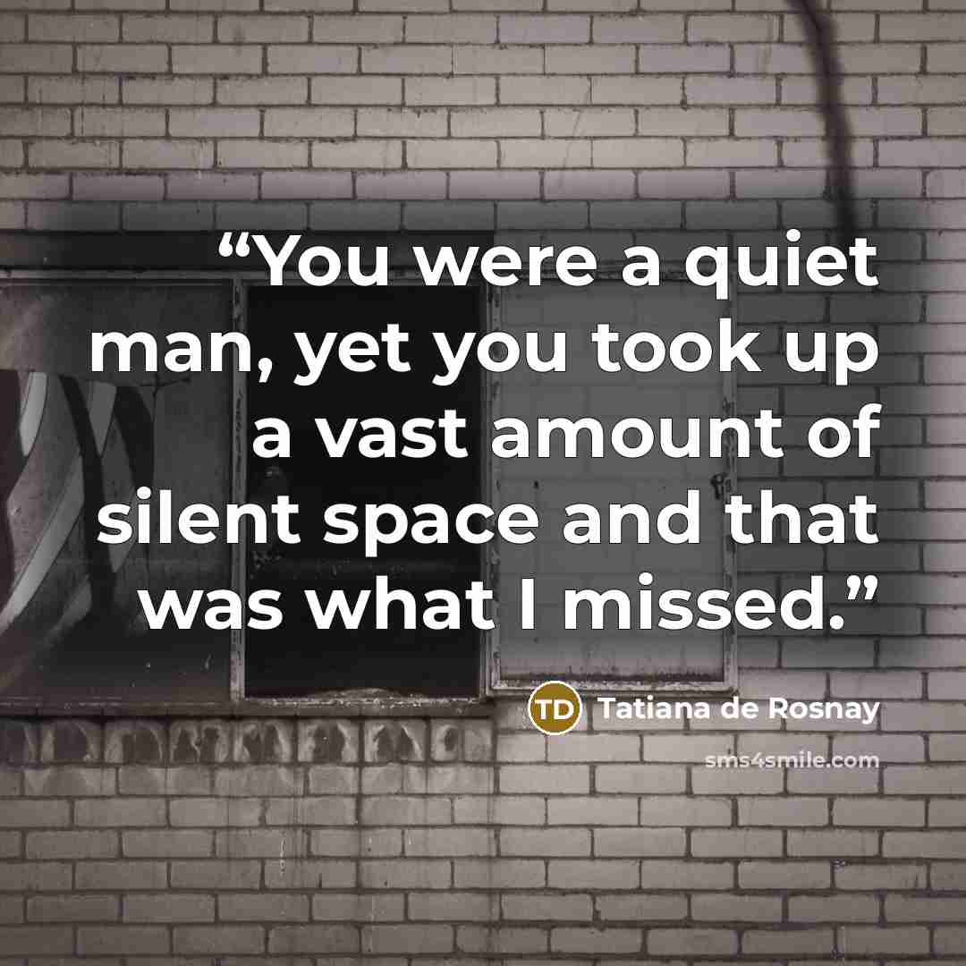 “You were a quiet man, yet you took up a vast amount of silent space and that was what I missed.” quote by Tatiana de Rosnay
