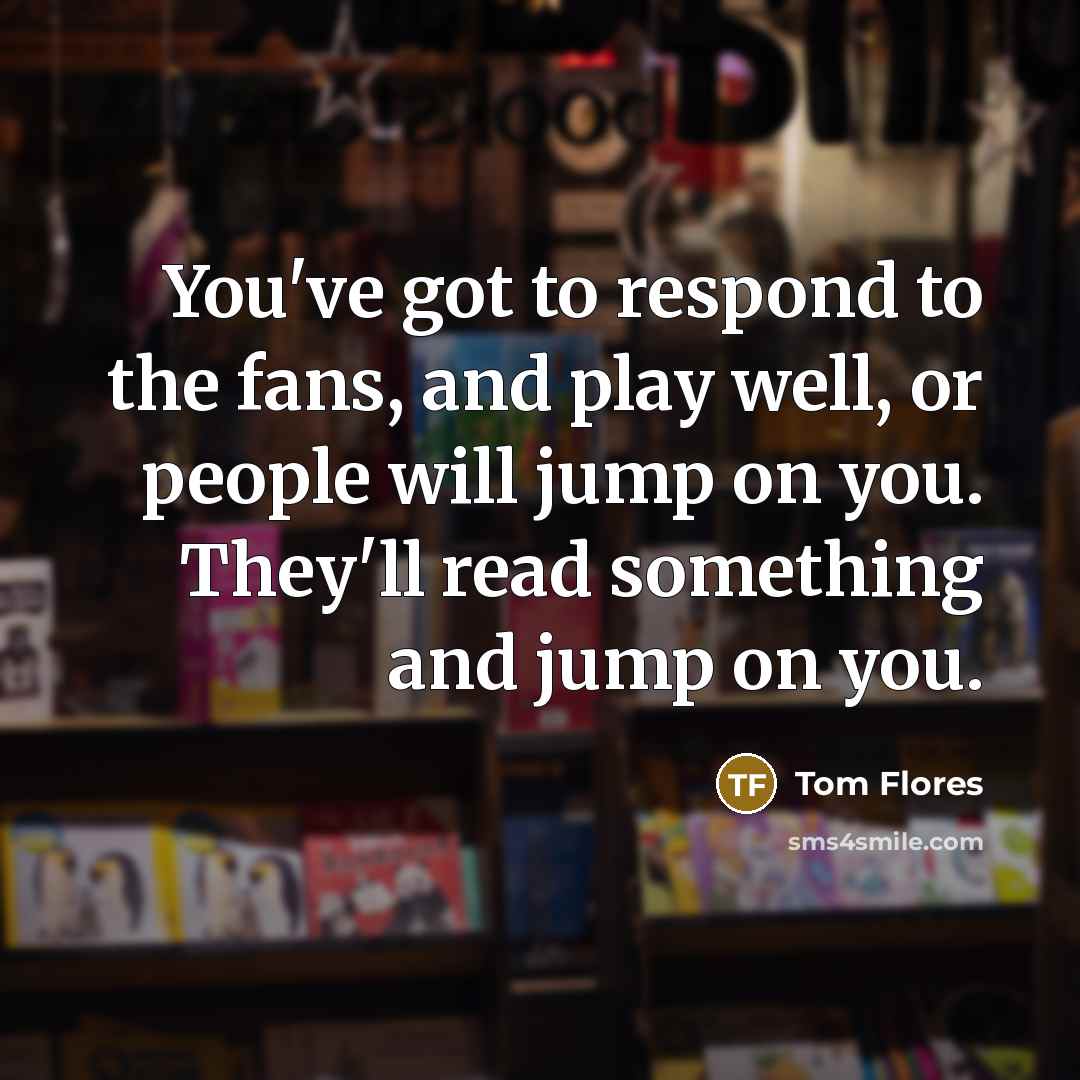 “You've got to respond to the fans, and play well,…” quote by Tom Flores