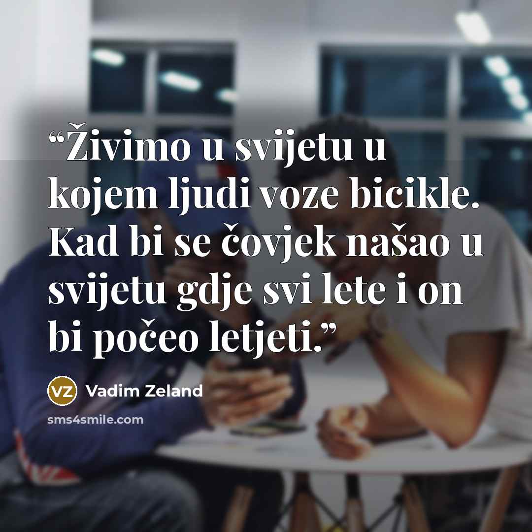 “Živimo u svijetu u kojem ljudi voze bicikle. Kad bi se čovjek našao u svijetu gdje svi lete i on bi počeo letjeti.” quote by Vadim Zeland