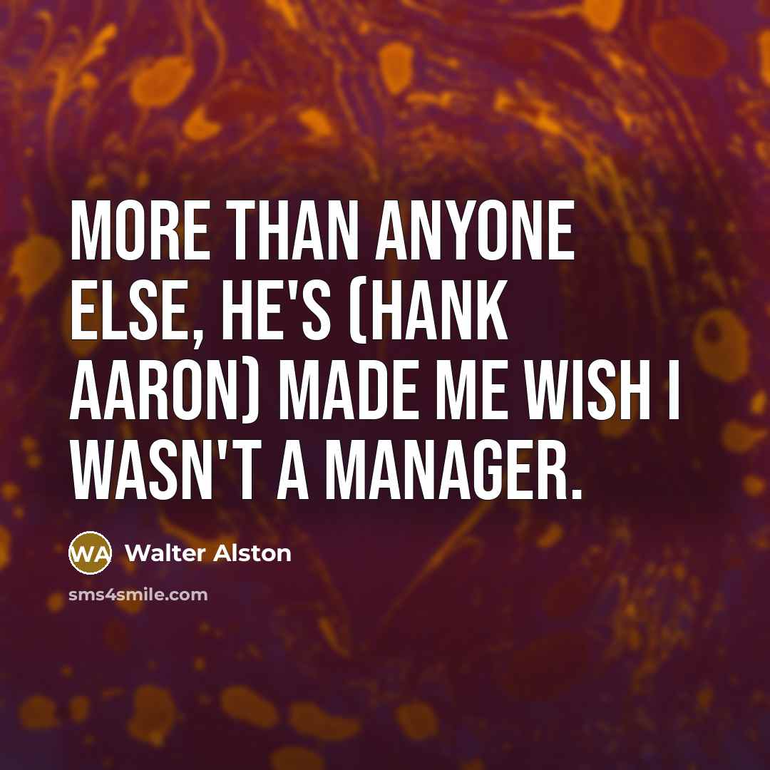 “More than anyone else, he's (Hank Aaron) made me wish I wasn't a manager.” quote by Walter Alston