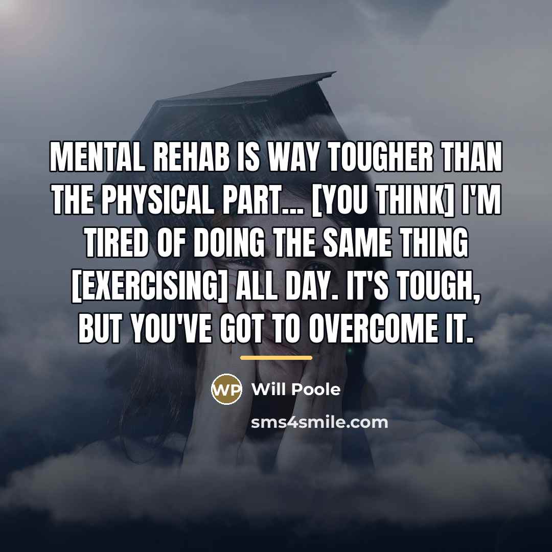 “Mental rehab is way tougher than the physical part... [You…” quote by Will Poole