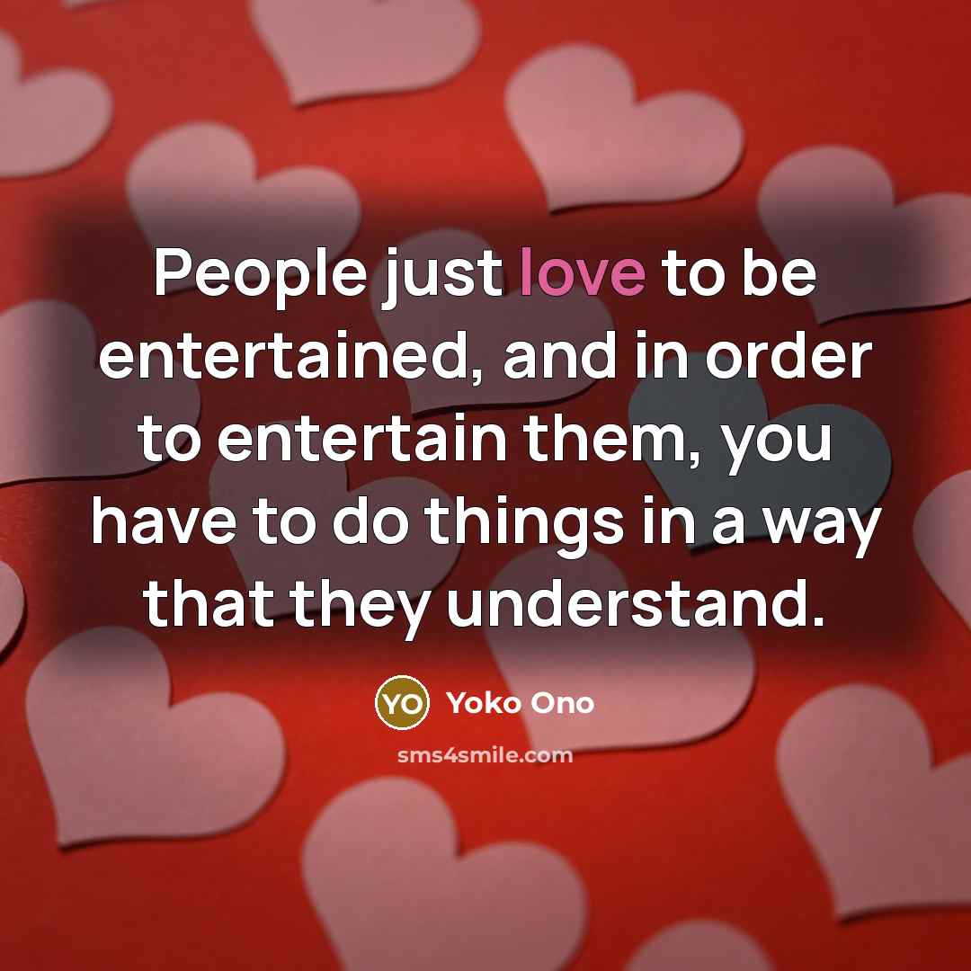 “People just love to be entertained, and in order to entertain them, you have to do things in a way that they understand.” quote by Yoko Ono