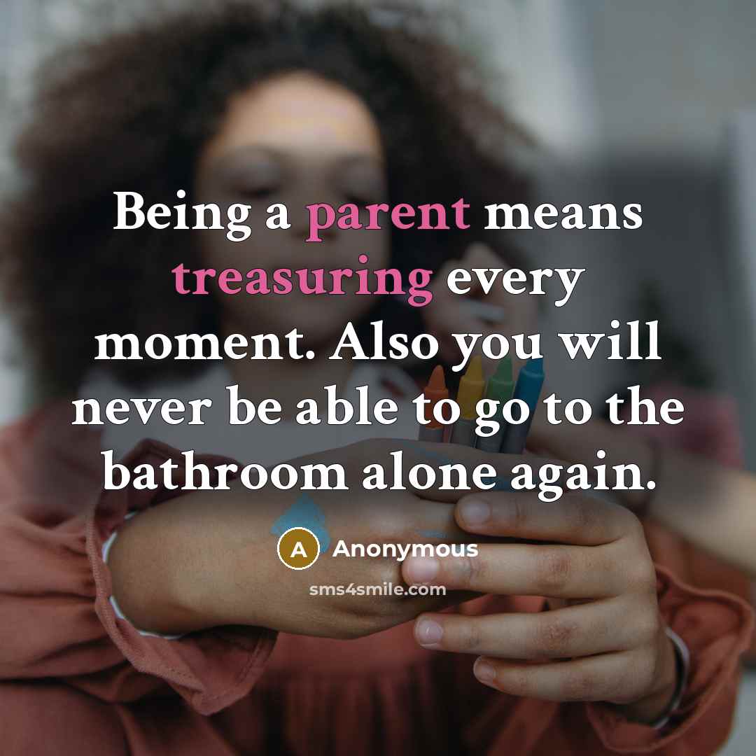 “Being a parent means treasuring every moment. Also you will never be able to go to the bathroom alone again.” quote by Anonymous
