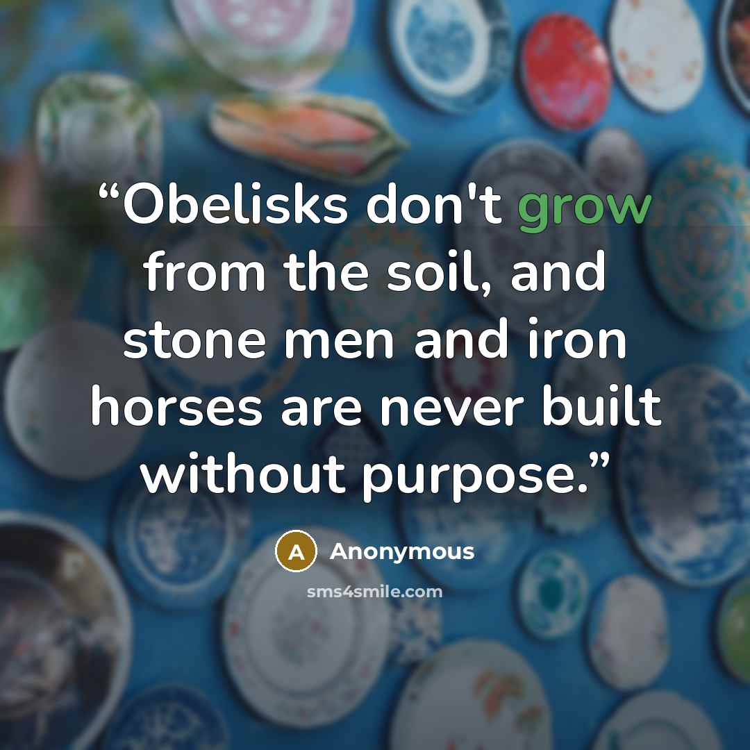 “Obelisks don't grow from the soil, and stone men and iron horses are never built without purpose.” quote by Anonymous