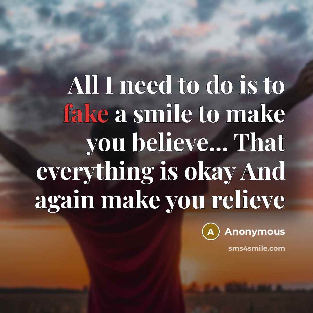 “All I need to do is to fake a smile to make you believe… That everything is okay And again make you relieve” quote by Anonymous