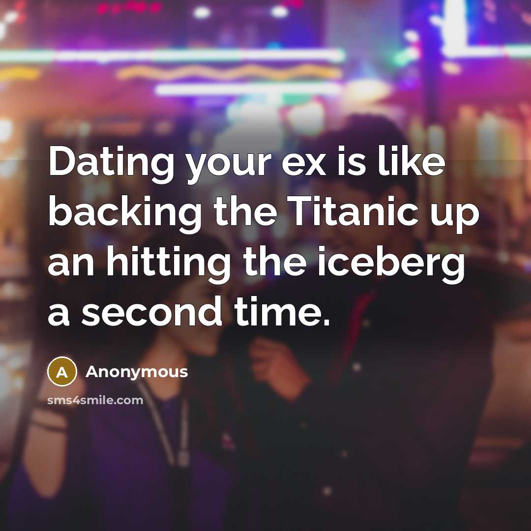 “Dating your ex is like backing the Titanic up an…” quote by Anonymous