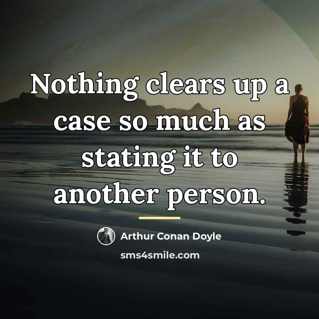 “Nothing clears up a case so much as stating it…” quote by Arthur Conan Doyle